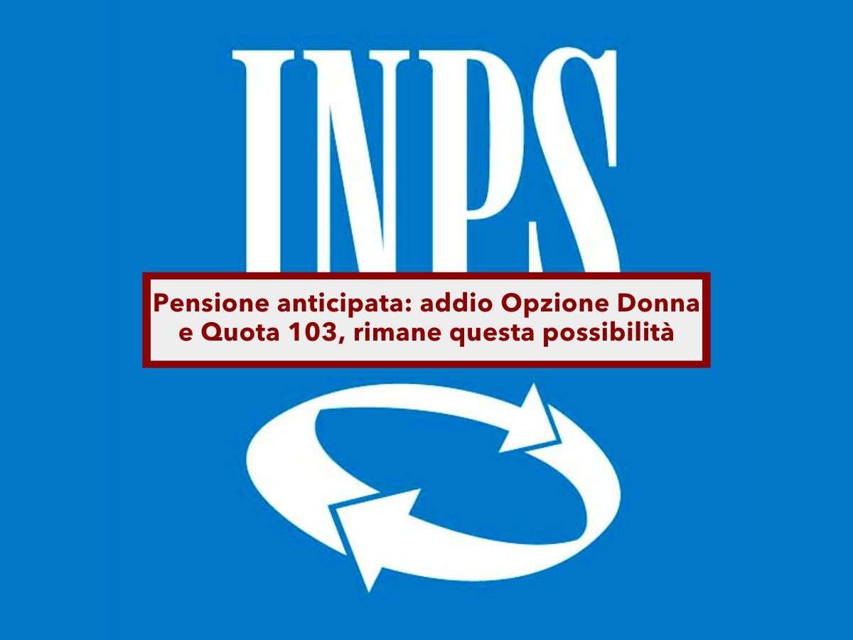 Pensione anticipata, addio uscita a 62 anni, spariscono Quota 103 e Opzione Donna, ma rimane una possibilit: ecco quale