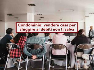 Condominio, vendere casa per sfuggire ai debiti non ti salva, il giudice pu� annullare la vendita: nuova sentenza