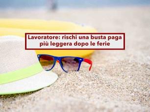 Lavoratore, rischi meno soldi in busta paga dopo le ferie: ecco voce per voce cosa possono toglierti