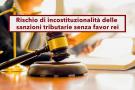 Sanzioni fiscali, rischio di incostituzionalit delle sanzioni tributarie senza favor rei: nuova sentenza di Cassazione