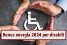Bonus energia 2024 per disabili, aggiornate le tabelle ARERA: ecco a chi spetta, come richiederlo e a quanto ammonta