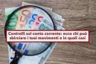 Controlli sul conto corrente: ecco chi pu sbirciare i tuoi movimenti, in quali casi e quali informazioni pu vedere