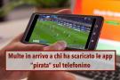 Partite di calcio e streaming, fino a 5000 euro di multa se hai scaricato le app pirata: nuova comunicazione dell'AGCOM