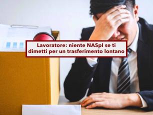 Lavoratore, niente NASpI se ti dimetti perch� vogliono trasferirti lontano da casa, lo dice la Cassazione: nuova sentenza