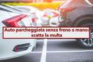 Auto in sosta senza freno a mano, rischi la multa anche se parcheggi in una zona pianeggiante: ecco cosa non devi fare