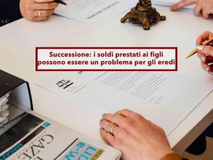 Successione, i soldi dati in vita a un figlio rischiano di diventare un problema con Fisco ed eredi: ecco come tutelarti