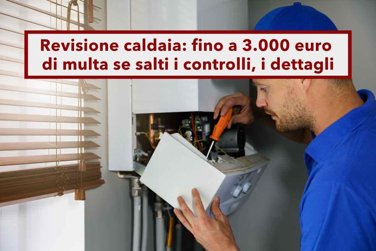 Revisione caldaia, multa fino a 3.000 euro se salti i controlli, ecco quando devono essere fatti e i costi: i dettagli