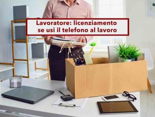 Lavoratore, scatta il licenziamento se usi il telefono al lavoro, anche senza divieto, ecco quando: nuova sentenza