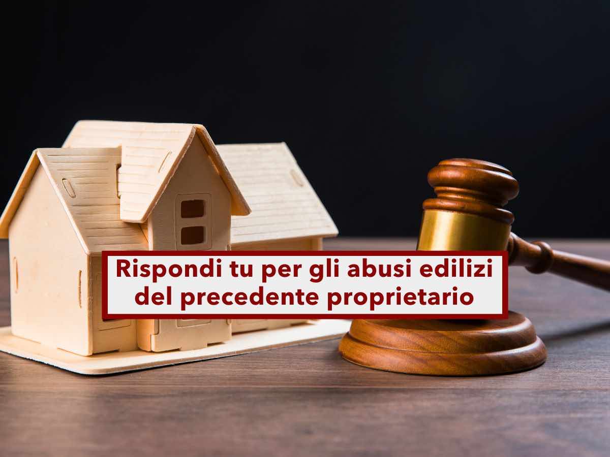 Abusi edilizi, se compri casa rispondi tu per gli illeciti del vecchio proprietario, anche se lo sapevi: nuova sentenza