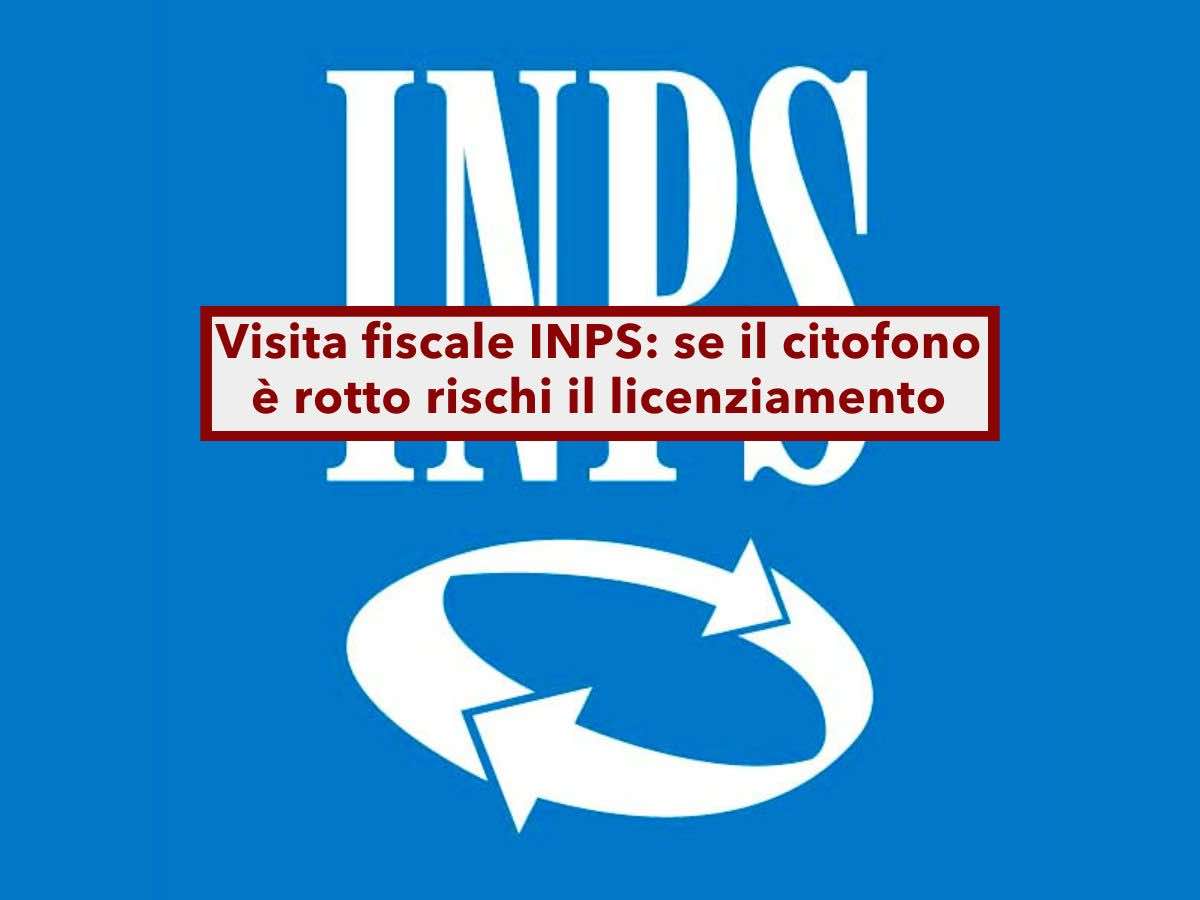 Visita fiscale INPS, se il citofono  rotto rischi il licenziamento, ecco cosa fare: la Cassazione