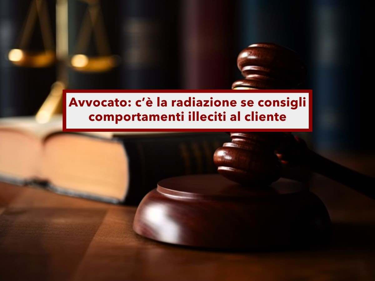 Avvocato, vieni radiato immediatamente se consigli al tuo cliente di adottare comportamenti illeciti: nuova sentenza CNF