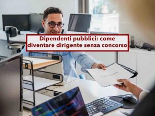 Dipendenti pubblici, da oggi puoi diventare dirigente senza concorso pubblico: ecco come funziona la nuova riforma