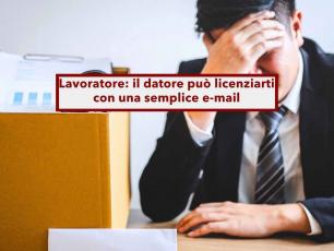 Lavoratore, da oggi il datore pu� licenziarti con una semplice e-mail, non serve la PEC o raccomandata: nuova ordinanza