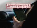 Codice della Strada, in arrivo 150 euro di multa e meno 5 punti se togli lo sguardo dalla strada: ecco la nuova proposta