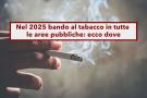 Divieto di fumo nel 2025, vietato fumare in tutte le aree pubbliche con multe fino a 240 euro: ecco dove e i dettagli