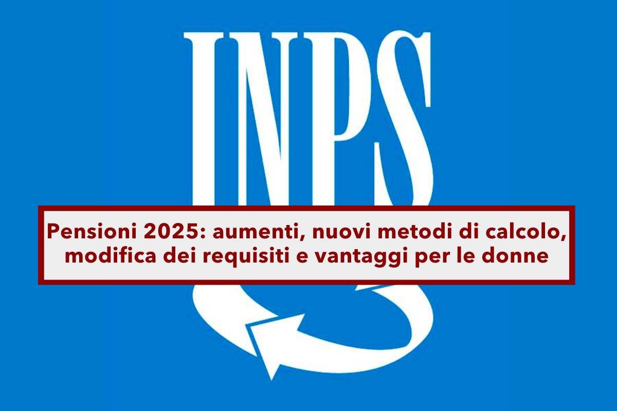 Pensioni 2025, in arrivo aumenti, nuovi metodi di calcolo, nuovi requisiti e vantaggi per le donne: ecco tutte le novit