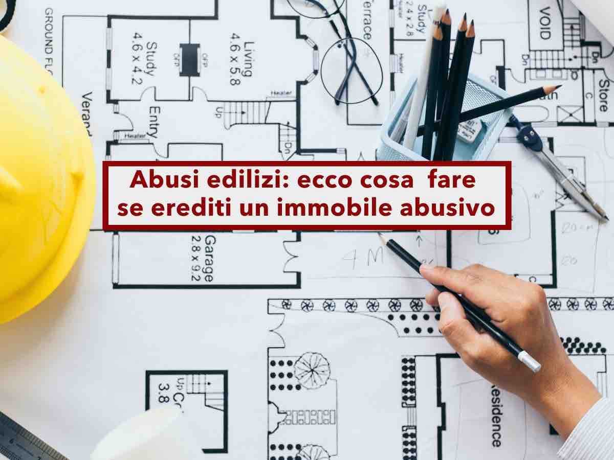 Ereditare un immobile abusivo, ecco tutti i rischi tra sanzioni e ordine di demolizione: cosa fare e responsabilit