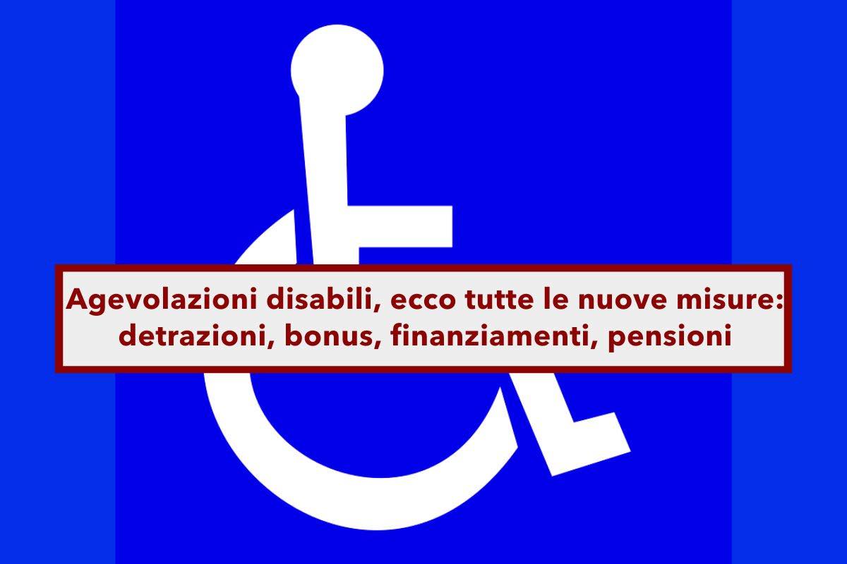 Agevolazioni disabili 2025, ecco tutte le nuove misure di sostegno: detrazioni, bonus, finanziamenti, pensioni