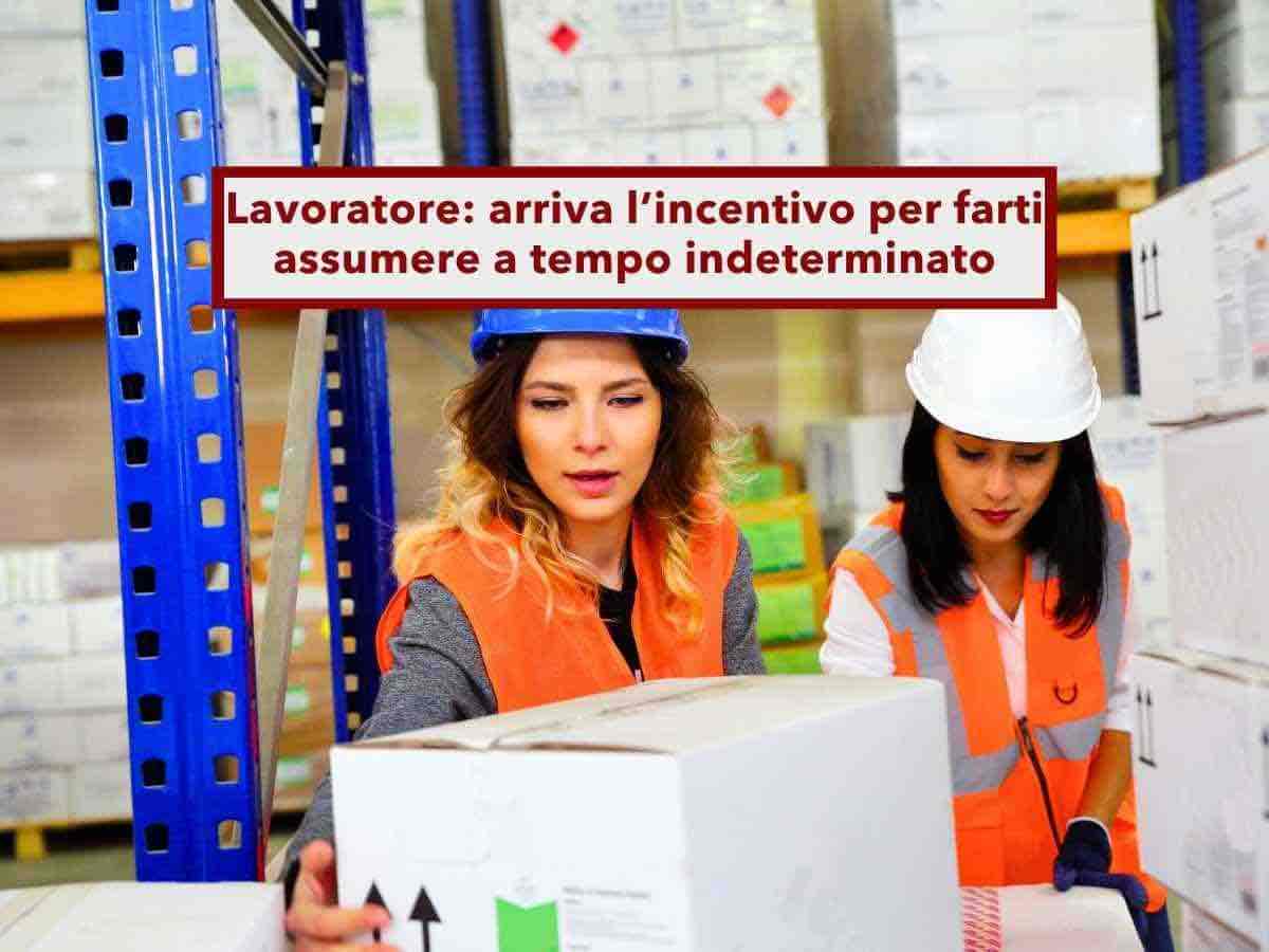 Lavoratore, in arrivo gli incentivi per farti assumere a tempo indeterminato se sei precario: ecco il nuovo decreto