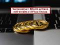 Successione, i Bitcoin entrano nell'eredit� e il Fisco li tassa come i conti correnti tradizionali: ecco come funziona