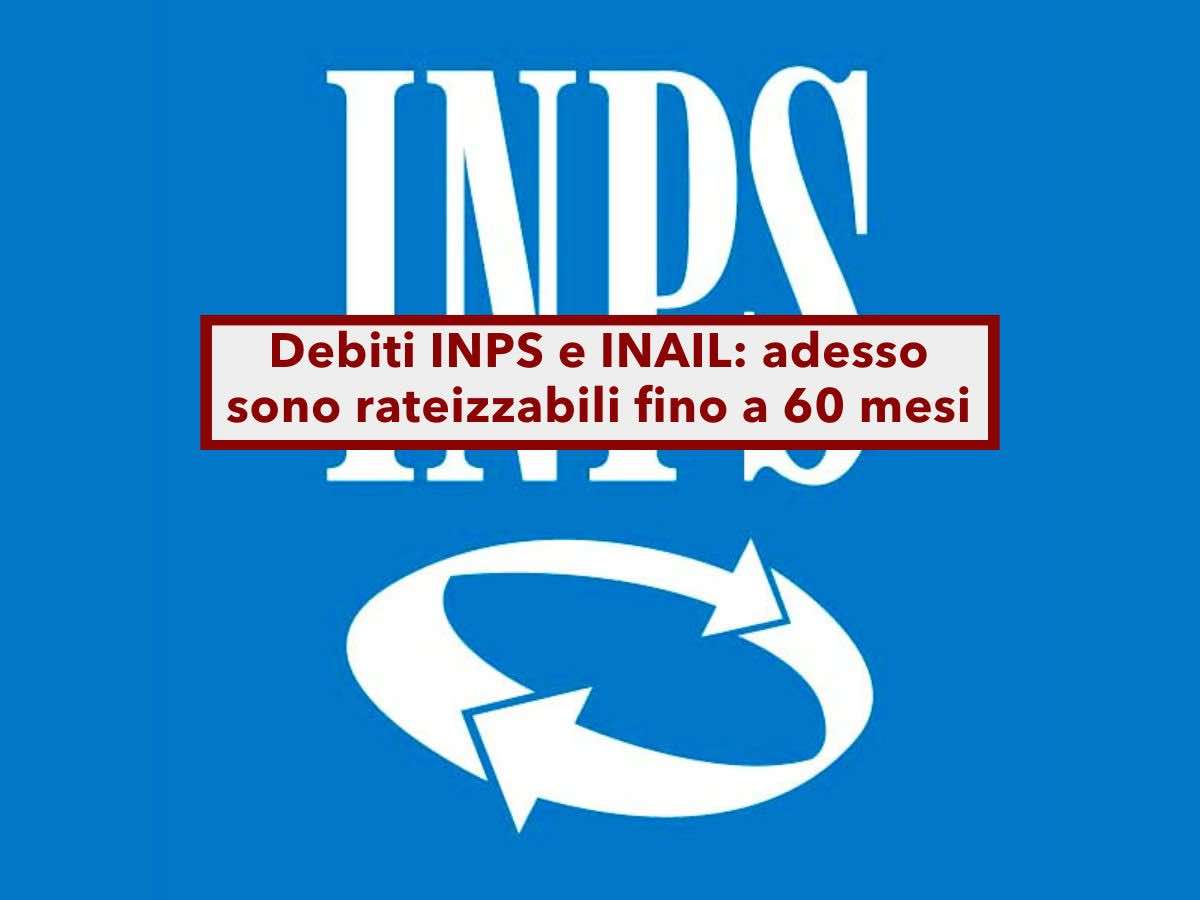 Debiti INPS e INAIL, da oggi sono rateizzabili fino a 60 mesi ecco i requisiti e come fare domanda: nuovo decreto