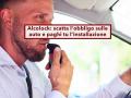 Nuovo Codice della Strada, da oggi scatta l'obbligo dell'alcolock in auto a tue spese, oltre 1.500 euro: ecco per chi