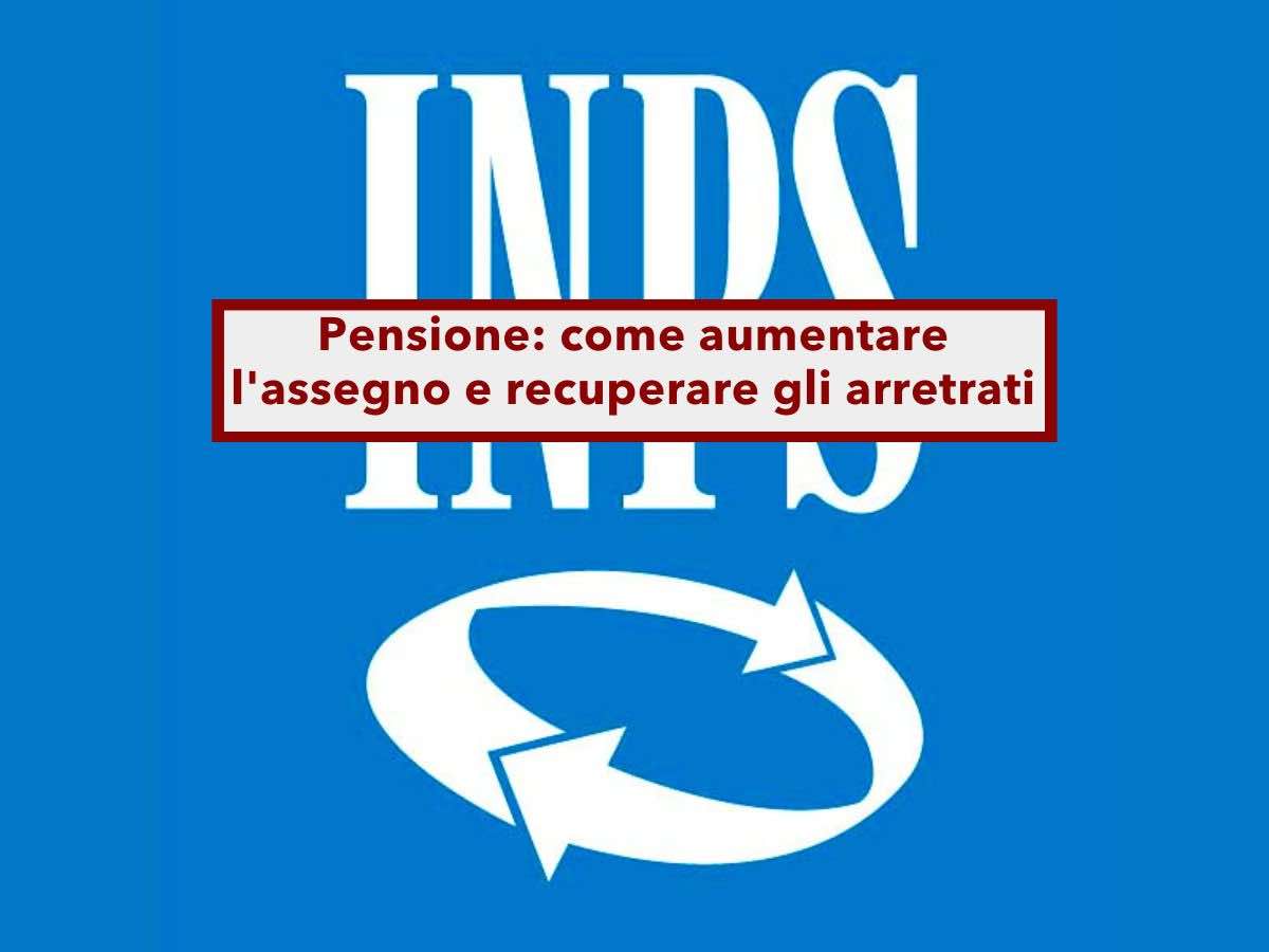 Pensione, ecco come aumentare l'assegno e recuperare gli arretrati con la procedura di ricostituzione: cosa devi fare