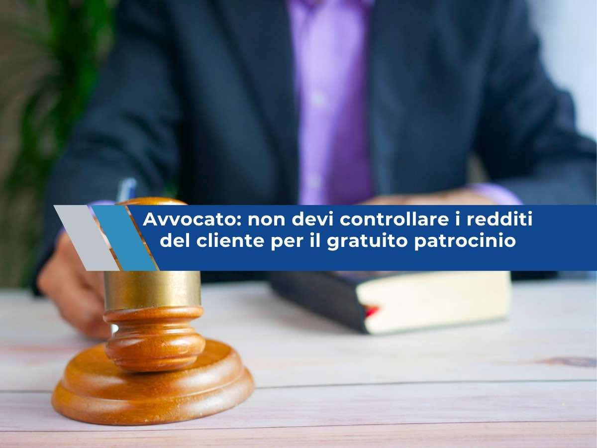 Avvocato, non devi controllare i redditi del cliente per il gratuito patrocinio, se mente ne risponde lui: lo dice il CNF